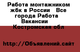 Работа монтажником жбк в России - Все города Работа » Вакансии   . Костромская обл.